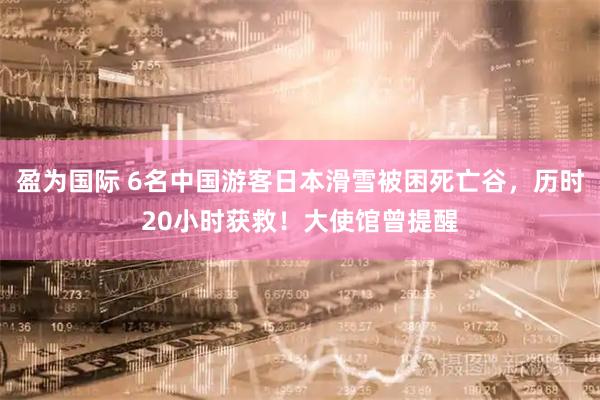 盈为国际 6名中国游客日本滑雪被困死亡谷，历时20小时获救！大使馆曾提醒