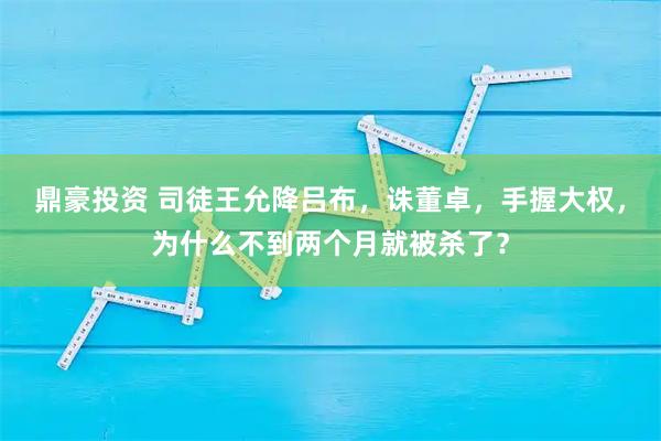 鼎豪投资 司徒王允降吕布，诛董卓，手握大权，为什么不到两个月就被杀了？