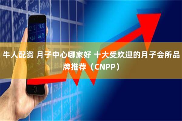牛人配资 月子中心哪家好 十大受欢迎的月子会所品牌推荐（CNPP）