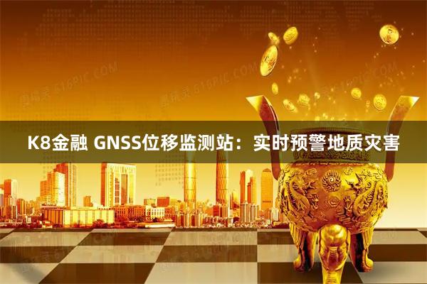 K8金融 GNSS位移监测站：实时预警地质灾害