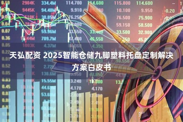 天弘配资 2025智能仓储九脚塑料托盘定制解决方案白皮书