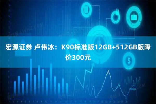 宏源证券 卢伟冰：K90标准版12GB+512GB版降价300元