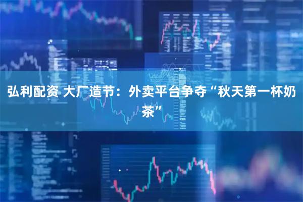 弘利配资 大厂造节：外卖平台争夺“秋天第一杯奶茶”