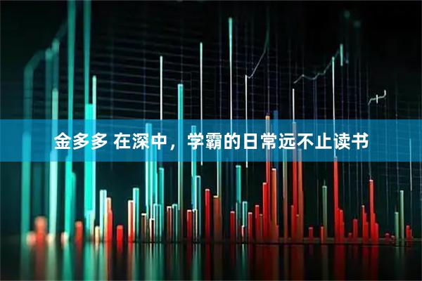 金多多 在深中，学霸的日常远不止读书