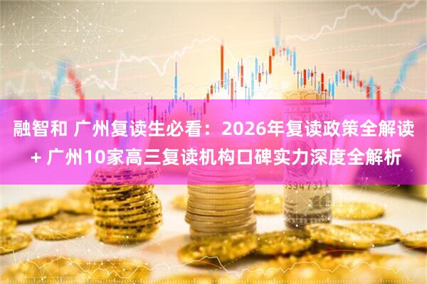 融智和 广州复读生必看：2026年复读政策全解读 + 广州10家高三复读机构口碑实力深度全解析