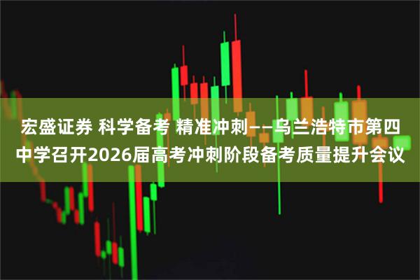 宏盛证券 科学备考 精准冲刺——乌兰浩特市第四中学召开2026届高考冲刺阶段备考质量提升会议